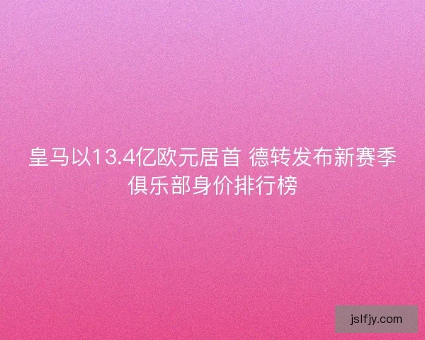 皇马以13.4亿欧元居首 德转发布新赛季俱乐部身价排行榜 皇马以13.4亿欧元居首 德转发布新赛季俱乐部身价排行榜