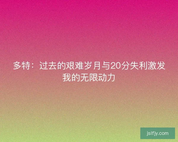 多特：过去的艰难岁月与20分失利激发我的无限动力
