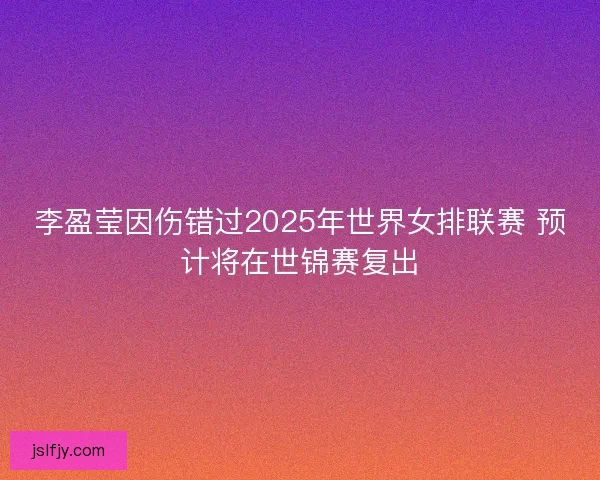 李盈莹因伤错过2025年世界女排联赛 预计将在世锦赛复出 李盈莹因伤错过2025年世界女排联赛 预计将在世锦赛复出