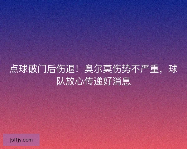 点球破门后伤退!奥尔莫伤势不严重,球队放心传递好消息 点球破门后伤退!奥尔莫伤势不严重,球队放心传递好消息