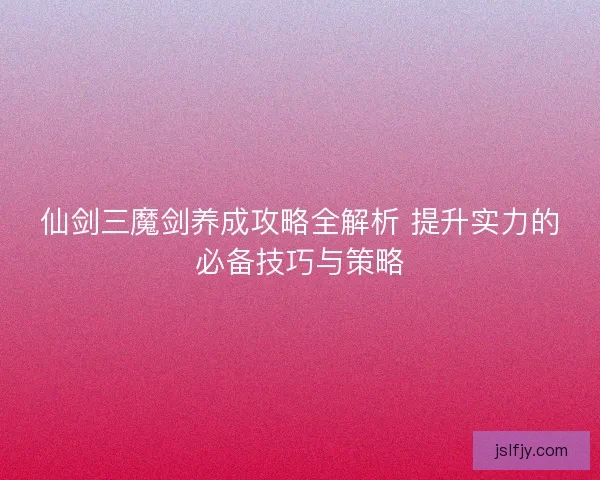 仙剑三魔剑养成攻略全解析 提升实力的必备技巧与策略 仙剑三魔剑养成攻略全解析 提升实力的必备技巧与策略