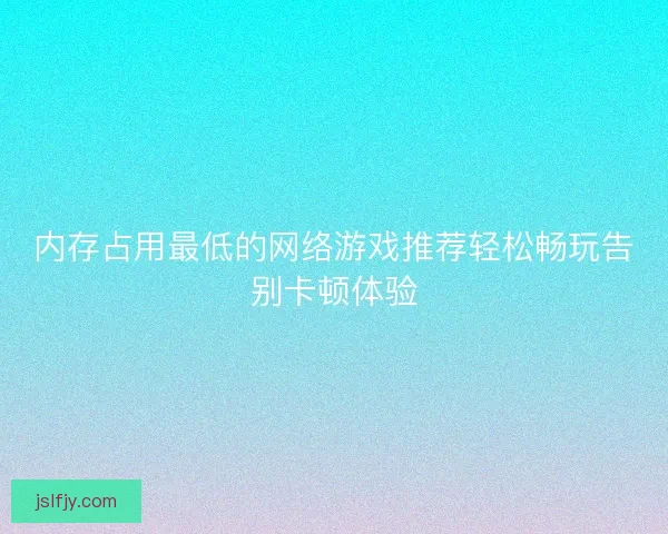 内存占用最低的网络游戏推荐轻松畅玩告别卡顿体验
