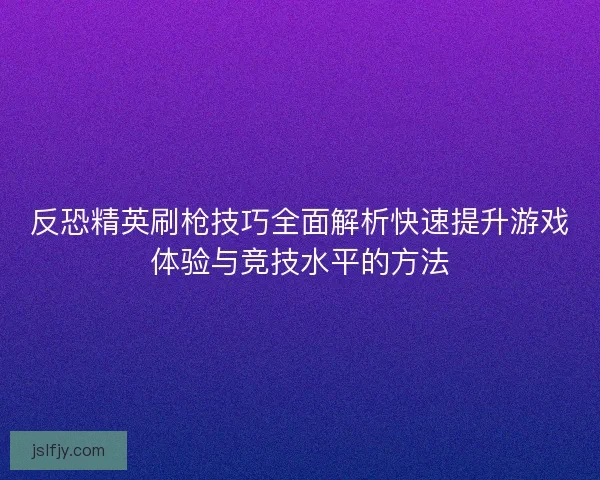 反恐精英刷枪技巧全面解析快速提升游戏体验与竞技水平的方法