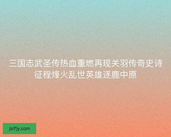 三国志武圣传热血重燃再现关羽传奇史诗征程烽火乱世英雄逐鹿中原 三国志武圣传热血重燃再现关羽传奇史诗征程烽火乱世英雄逐鹿中原