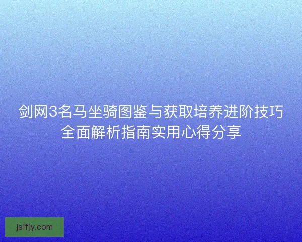 剑网3名马坐骑图鉴与获取培养进阶技巧全面解析指南实用心得分享