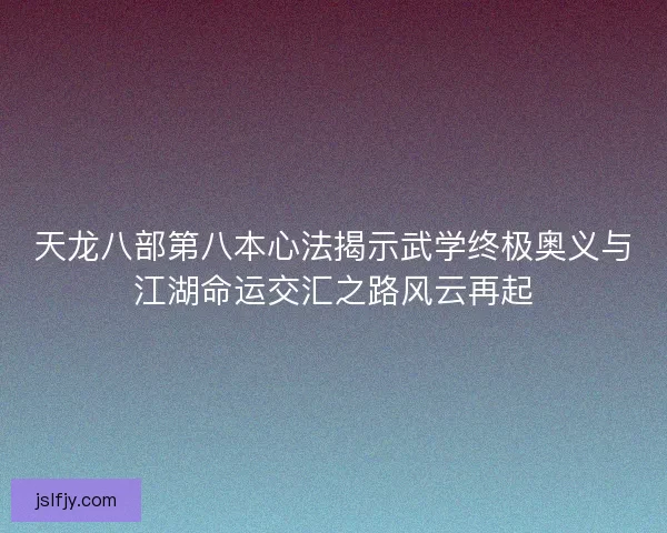 天龙八部第八本心法揭示武学终极奥义与江湖命运交汇之路风云再起 天龙八部第八本心法揭示武学终极奥义与江湖命运交汇之路风云再起