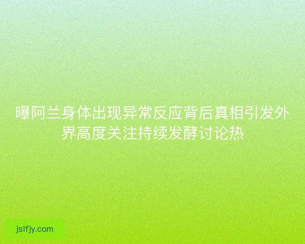曝阿兰身体出现异常反应背后真相引发外界高度关注持续发酵讨论热