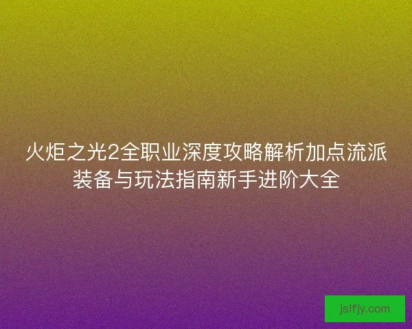 火炬之光2全职业深度攻略解析加点流派装备与玩法指南新手进阶大全