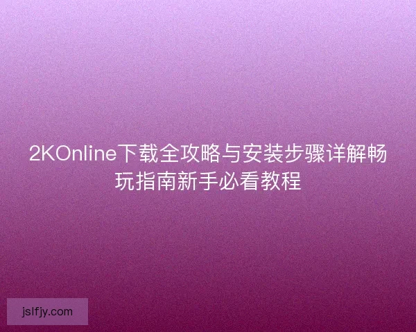 2KOnline下载全攻略与安装步骤详解畅玩指南新手必看教程
