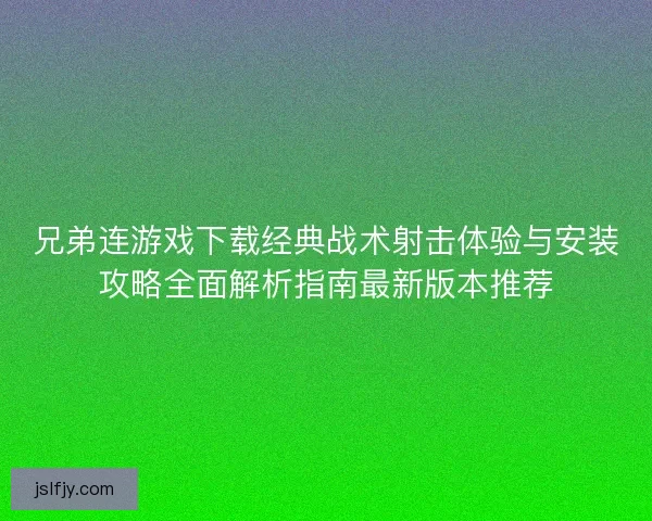 兄弟连游戏下载经典战术射击体验与安装攻略全面解析指南最新版本推荐