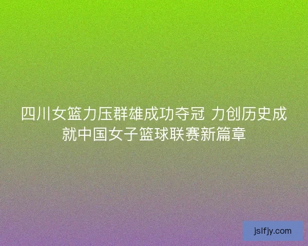 四川女篮力压群雄成功夺冠 力创历史成就中国女子篮球联赛新篇章 四川女篮力压群雄成功夺冠 力创历史成就中国女子篮球联赛新篇章
