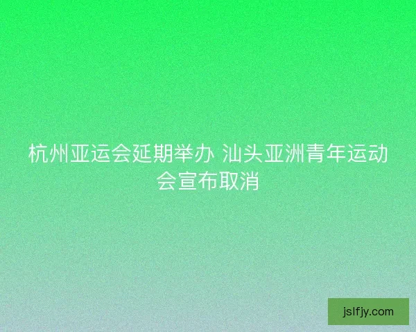 杭州亚运会延期举办 汕头亚洲青年运动会宣布取消