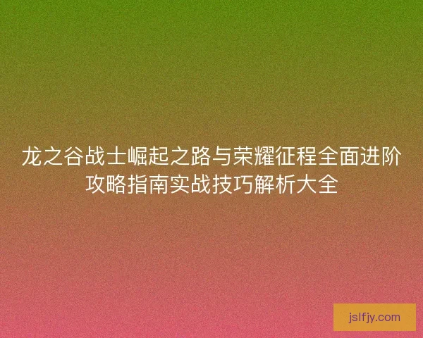 龙之谷战士崛起之路与荣耀征程全面进阶攻略指南实战技巧解析大全