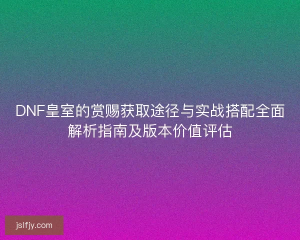 DNF皇室的赏赐获取途径与实战搭配全面解析指南及版本价值评估 DNF皇室的赏赐获取途径与实战搭配全面解析指南及版本价值评估