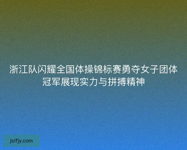 浙江队闪耀全国体操锦标赛勇夺女子团体冠军展现实力与拼搏精神