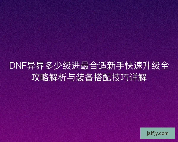 DNF异界多少级进最合适新手快速升级全攻略解析与装备搭配技巧详解