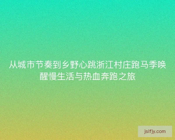 从城市节奏到乡野心跳浙江村庄跑马季唤醒慢生活与热血奔跑之旅