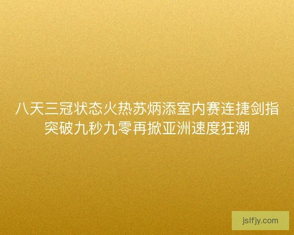 八天三冠状态火热苏炳添室内赛连捷剑指突破九秒九零再掀亚洲速度狂潮 八天三冠状态火热苏炳添室内赛连捷剑指突破九秒九零再掀亚洲速度狂潮