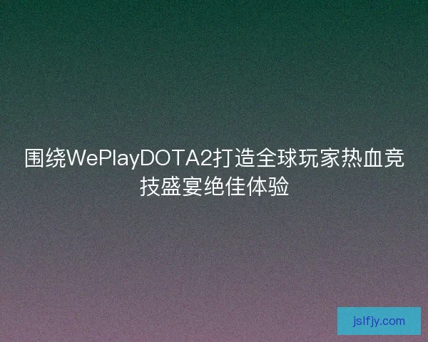 围绕WePlayDOTA2打造全球玩家热血竞技盛宴绝佳体验 围绕WePlayDOTA2打造全球玩家热血竞技盛宴绝佳体验