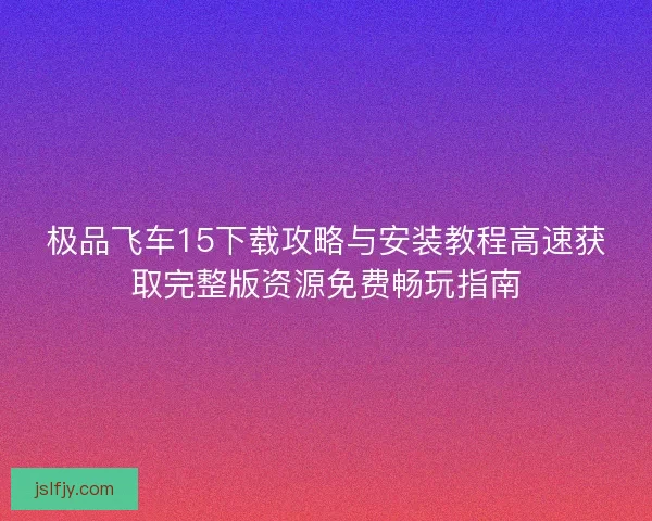 极品飞车15下载攻略与安装教程高速获取完整版资源免费畅玩指南