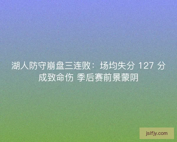 湖人防守崩盘三连败：场均失分 127 分成致命伤 季后赛前景蒙阴