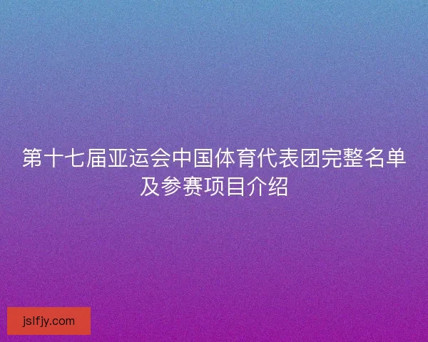 第十七届亚运会中国体育代表团完整名单及参赛项目介绍 第十七届亚运会中国体育代表团完整名单及参赛项目介绍