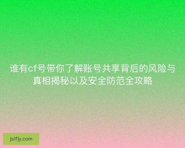 谁有cf号带你了解账号共享背后的风险与真相揭秘以及安全防范全攻略