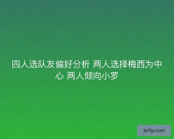 四人选队友偏好分析 两人选择梅西为中心 两人倾向小罗 四人选队友偏好分析 两人选择梅西为中心 两人倾向小罗