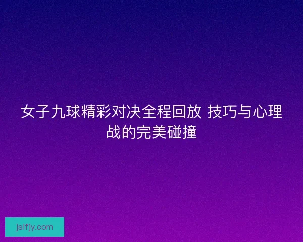女子九球精彩对决全程回放 技巧与心理战的完美碰撞 女子九球精彩对决全程回放 技巧与心理战的完美碰撞