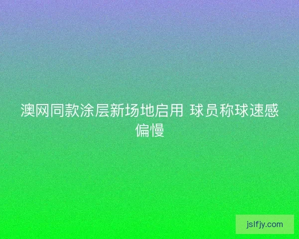澳网同款涂层新场地启用 球员称球速感偏慢 澳网同款涂层新场地启用 球员称球速感偏慢