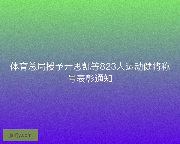 体育总局授予亓思凯等823人运动健将称号表彰通知