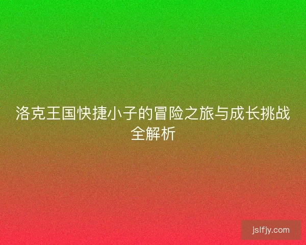 洛克王国快捷小子的冒险之旅与成长挑战全解析
