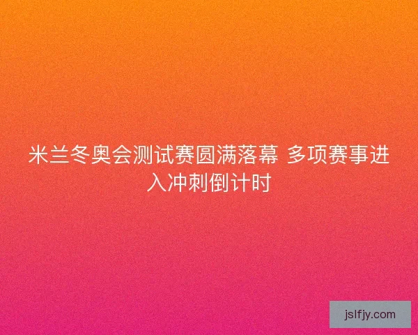 米兰冬奥会测试赛圆满落幕 多项赛事进入冲刺倒计时 米兰冬奥会测试赛圆满落幕 多项赛事进入冲刺倒计时