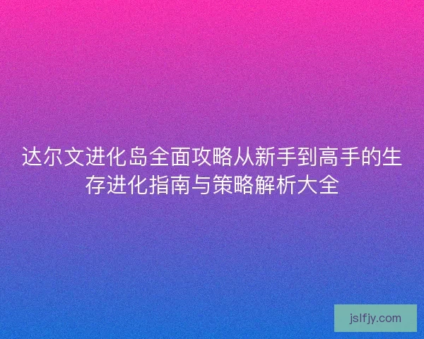 达尔文进化岛全面攻略从新手到高手的生存进化指南与策略解析大全