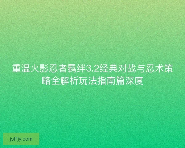 重温火影忍者羁绊3.2经典对战与忍术策略全解析玩法指南篇深度 重温火影忍者羁绊3.2经典对战与忍术策略全解析玩法指南篇深度