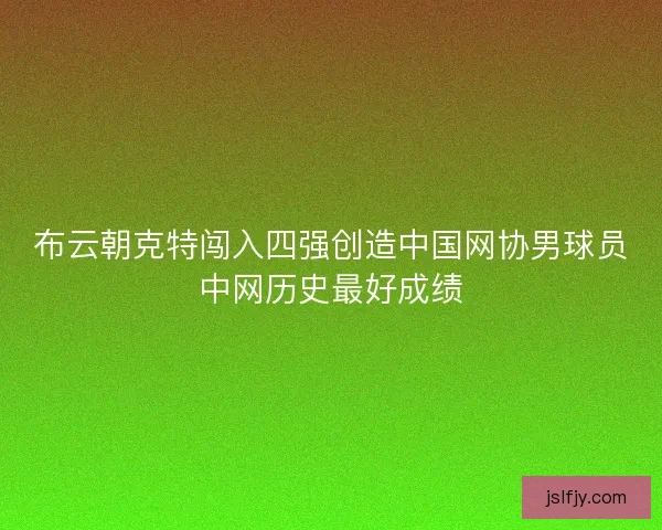 布云朝克特闯入四强创造中国网协男球员中网历史最好成绩