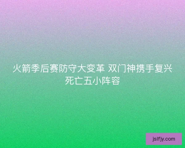 火箭季后赛防守大变革 双门神携手复兴死亡五小阵容 火箭季后赛防守大变革 双门神携手复兴死亡五小阵容