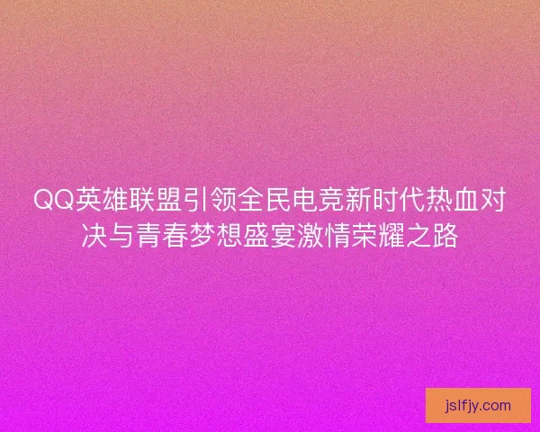 QQ英雄联盟引领全民电竞新时代热血对决与青春梦想盛宴激情荣耀之路