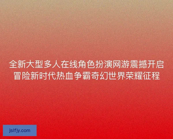 全新大型多人在线角色扮演网游震撼开启冒险新时代热血争霸奇幻世界荣耀征程