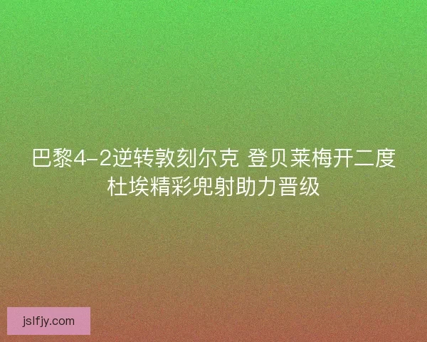 巴黎4-2逆转敦刻尔克 登贝莱梅开二度杜埃精彩兜射助力晋级