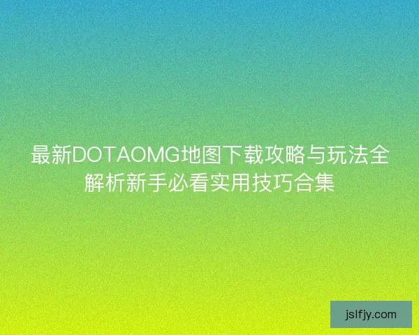 最新DOTAOMG地图下载攻略与玩法全解析新手必看实用技巧合集