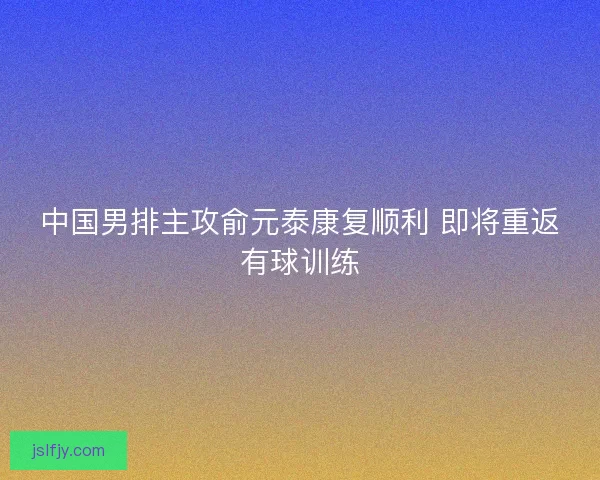 中国男排主攻俞元泰康复顺利 即将重返有球训练 中国男排主攻俞元泰康复顺利 即将重返有球训练