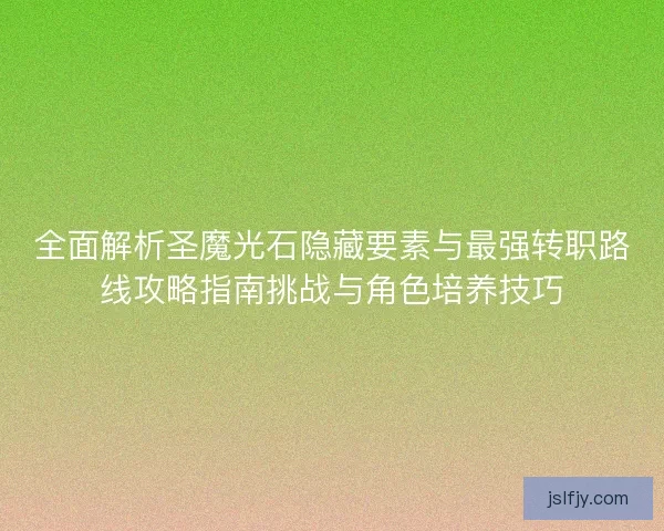 全面解析圣魔光石隐藏要素与最强转职路线攻略指南挑战与角色培养技巧 全面解析圣魔光石隐藏要素与最强转职路线攻略指南挑战与角色培养技巧