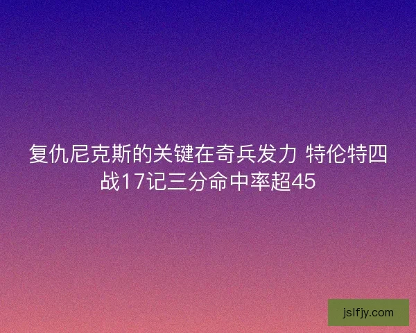 复仇尼克斯的关键在奇兵发力 特伦特四战17记三分命中率超45 复仇尼克斯的关键在奇兵发力 特伦特四战17记三分命中率超45